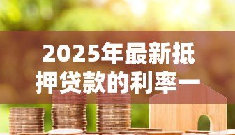2025年最新抵押贷款的利率一般是多少:房贷的平均利率是多少 2025年最新抵押贷款的利率一般是多少:房贷的平均利率是多少
