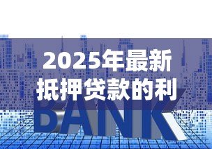 2025年最新抵押贷款的利率一般是多少:房贷的平均利率是多少 2025年最新抵押贷款的利率一般是多少:房贷的平均利率是多少