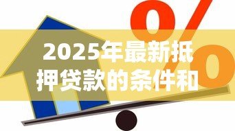 2025年最新抵押贷款的条件和流程:申请抵押贷款需要哪些条件及流程怎样 2025年最新抵押贷款的条件和流程:申请抵押贷款需要哪些条件及流程怎样