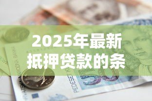 2025年最新抵押贷款的条件和流程:申请抵押贷款需要哪些条件及流程怎样 2025年最新抵押贷款的条件和流程:申请抵押贷款需要哪些条件及流程怎样