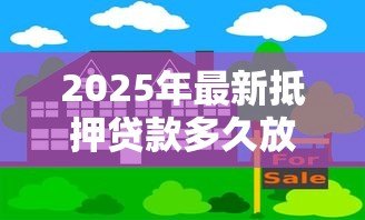2025年最新抵押贷款多久放款：房屋抵押贷款放款周期多长