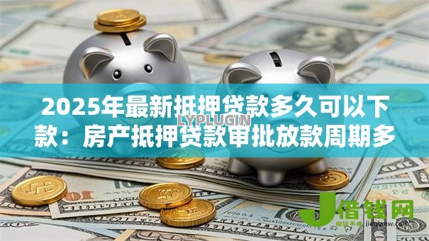 2025年最新抵押贷款多久可以下款：房产抵押贷款审批放款周期多长