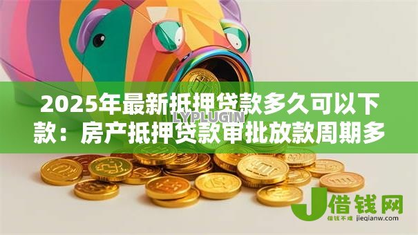 2025年最新抵押贷款多久可以下款：房产抵押贷款审批放款周期多长