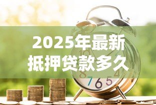2025年最新抵押贷款多久能下来：银行抵押贷款审批周期多长