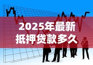 2025年最新抵押贷款多久能下来：银行抵押贷款审批周期多长