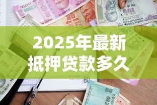2025年最新抵押贷款多久能下来：银行抵押贷款审批周期多长