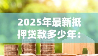 2025年最新抵押贷款多少年:房贷最长可以分期多少年 2025年最新抵押贷款多少年:房贷最长可以分期多少年