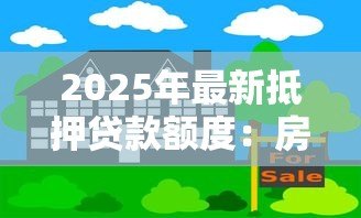 2025年最新抵押贷款额度:房屋抵押能贷多少 2025年最新抵押贷款额度:房屋抵押能贷多少