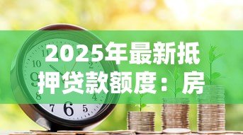 2025年最新抵押贷款额度:房屋抵押能贷多少 2025年最新抵押贷款额度:房屋抵押能贷多少