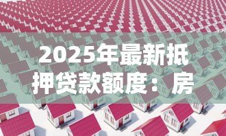 2025年最新抵押贷款额度:房屋抵押能贷多少 2025年最新抵押贷款额度:房屋抵押能贷多少