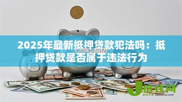 2025年最新抵押贷款犯法吗:抵押贷款是否属于违法行为 2025年最新抵押贷款犯法吗:抵押贷款是否属于违法行为