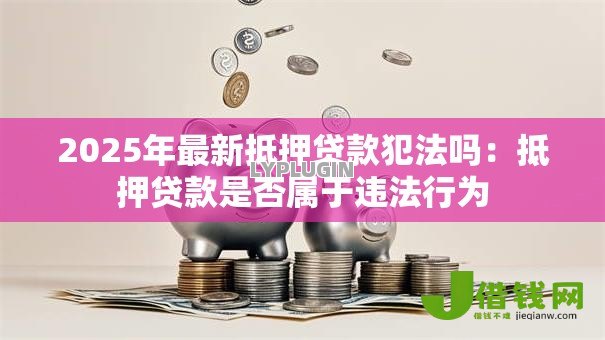 2025年最新抵押贷款犯法吗:抵押贷款是否属于违法行为 2025年最新抵押贷款犯法吗:抵押贷款是否属于违法行为
