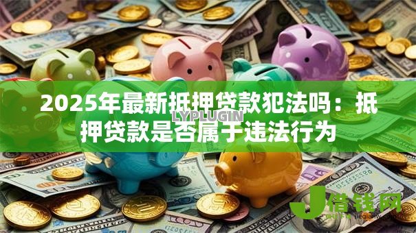 2025年最新抵押贷款犯法吗:抵押贷款是否属于违法行为 2025年最新抵押贷款犯法吗:抵押贷款是否属于违法行为