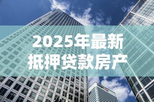 2025年最新抵押贷款房产:如何用房产获取资金支持 2025年最新抵押贷款房产:如何用房产获取资金支持