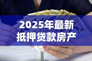2025年最新抵押贷款房产:如何用房产获取资金支持 2025年最新抵押贷款房产:如何用房产获取资金支持