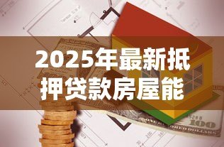 2025年最新抵押贷款房屋能贷多少：房产抵押最多能贷款多少
