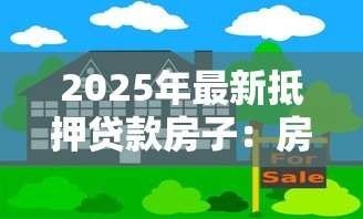 2025年最新抵押贷款房子：房产抵押贷款有哪些注意事项
