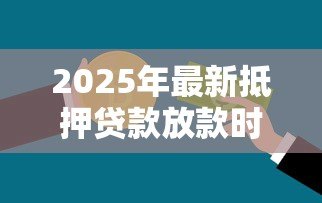 2025年最新抵押贷款放款时间：房贷审批后多久能拿到钱