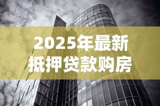 2025年最新抵押贷款购房:如何通过房贷实现置业梦想 2025年最新抵押贷款购房:如何通过房贷实现置业梦想