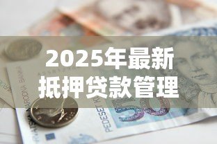 2025年最新抵押贷款管理办法：房产抵押贷款新规有何变化