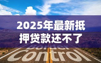 2025年最新抵押贷款还不了怎么办：房贷断供如何妥善解决