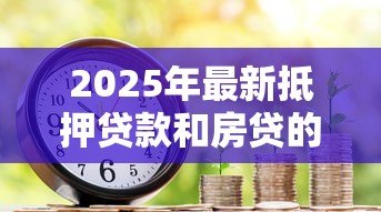 2025年最新抵押贷款和房贷的区别:房产融资方式:抵押与按揭有何不同 2025年最新抵押贷款和房贷的区别:房产融资方式:抵押与按揭有何不同