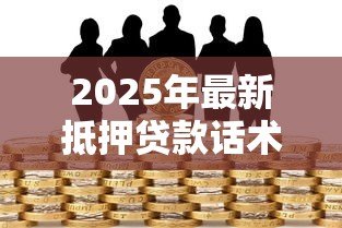 2025年最新抵押贷款话术：如何优化房产融资沟通技巧