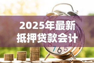 2025年最新抵押贷款会计分录：抵押贷款如何做账务处理