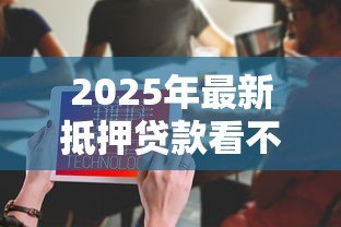 2025年最新抵押贷款看不看征信：申请抵押贷需要查征信吗