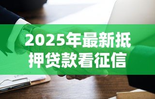 2025年最新抵押贷款看征信吗：征信不良能否办理抵押贷款