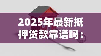 2025年最新抵押贷款靠谱吗:抵押贷款是否安全可靠 2025年最新抵押贷款靠谱吗:抵押贷款是否安全可靠