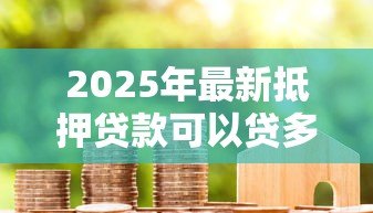 2025年最新抵押贷款可以贷多久:房产抵押最长能申请多少年 2025年最新抵押贷款可以贷多久:房产抵押最长能申请多少年