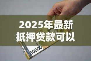 2025年最新抵押贷款可以贷多少钱：房产抵押最高能贷几成额度
