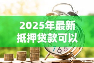 2025年最新抵押贷款可以贷多少钱：房产抵押最高能贷几成额度