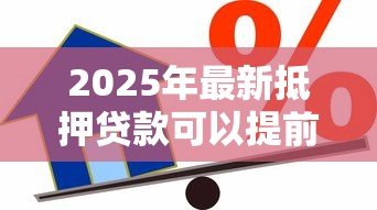 2025年最新抵押贷款可以提前还吗:房贷提前还款有哪些限制条件 2025年最新抵押贷款可以提前还吗:房贷提前还款有哪些限制条件