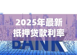 2025年最新抵押贷款利率表：当前房产抵押利率是多少