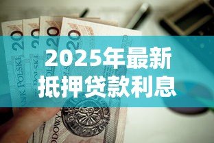 2025年最新抵押贷款利息：房贷利率如何影响月供金额