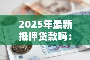 2025年最新抵押贷款吗:房产抵押融资有哪些注意事项 2025年最新抵押贷款吗:房产抵押融资有哪些注意事项