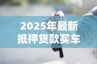 2025年最新抵押贷款买车:用车产抵押贷款有何利弊 2025年最新抵押贷款买车:用车产抵押贷款有何利弊
