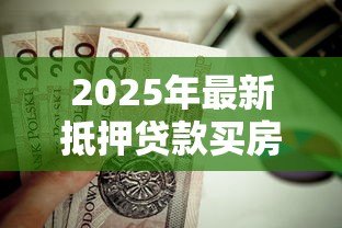 2025年最新抵押贷款买房划算吗:房贷购房是否值得选择 2025年最新抵押贷款买房划算吗:房贷购房是否值得选择