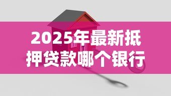 2025年最新抵押贷款哪个银行好办:申请房贷哪家银行门槛低 2025年最新抵押贷款哪个银行好办:申请房贷哪家银行门槛低