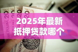 2025年最新抵押贷款哪个银行好办:申请房贷哪家银行门槛低 2025年最新抵押贷款哪个银行好办:申请房贷哪家银行门槛低