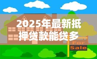 2025年最新抵押贷款能贷多少:房产抵押最高可贷几成额度 2025年最新抵押贷款能贷多少:房产抵押最高可贷几成额度