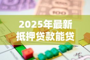 2025年最新抵押贷款能贷多少:房产抵押最高可贷几成额度 2025年最新抵押贷款能贷多少:房产抵押最高可贷几成额度