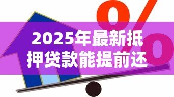 2025年最新抵押贷款能提前还款吗:房贷提前还款有哪些限制条件 2025年最新抵押贷款能提前还款吗:房贷提前还款有哪些限制条件