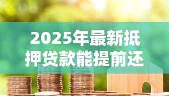 2025年最新抵押贷款能提前还款吗:房贷提前还款有哪些限制条件 2025年最新抵押贷款能提前还款吗:房贷提前还款有哪些限制条件
