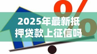 2025年最新抵押贷款上征信吗：抵押贷款会记录在个人征信中吗