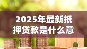 2025年最新抵押贷款是什么意思:如何理解房产抵押贷款 2025年最新抵押贷款是什么意思:如何理解房产抵押贷款