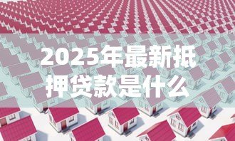 2025年最新抵押贷款是什么意思:如何理解房产抵押贷款 2025年最新抵押贷款是什么意思:如何理解房产抵押贷款