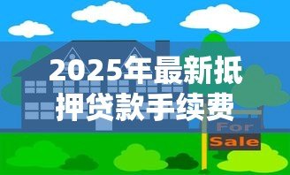 2025年最新抵押贷款手续费:房产抵押涉及哪些费用项目 2025年最新抵押贷款手续费:房产抵押涉及哪些费用项目